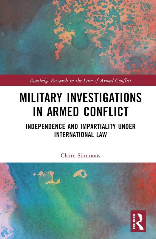 Military Investigations in Armed Conflict: Independence and Impartiality under International Law (Routledge Research in the Law of Armed Conflict)