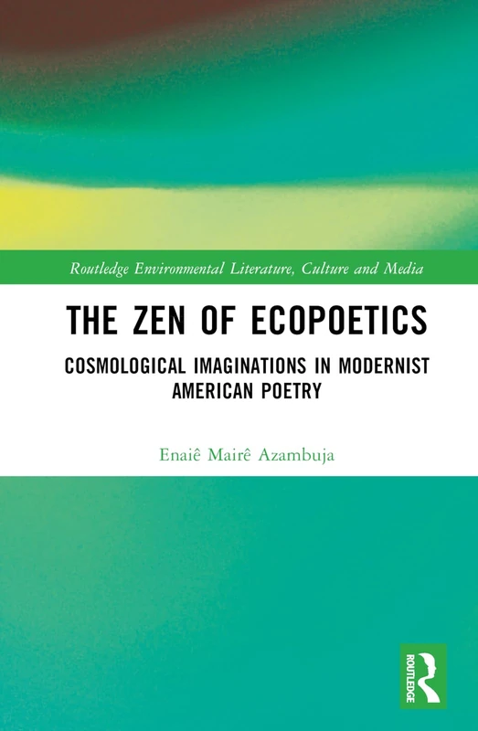 The Zen of Ecopoetics: Cosmological Imaginations in Modernist American Poetry (Routledge Environmental Literature, Culture and Media)