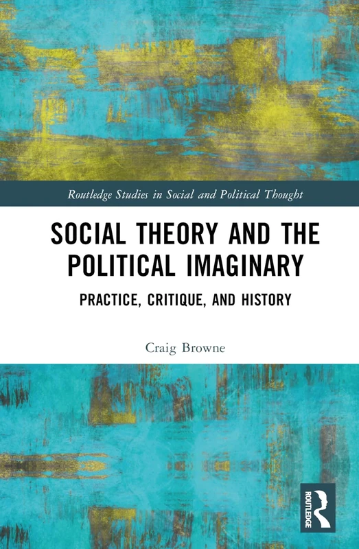 Social Theory and the Political Imaginary: Practice, Critique, and History (Routledge Studies in Social and Political Thought)