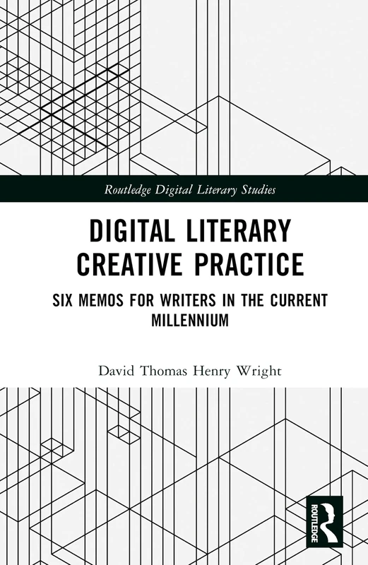 Digital Literary Creative Practice: Six Memos for Writers in the Current Millennium (Routledge Digital Literary Studies)