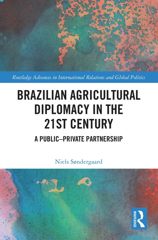 Brazilian Agricultural Diplomacy in the 21st Century: A Public – Private Partnership (Routledge Advances in International Relations and Global Politics)