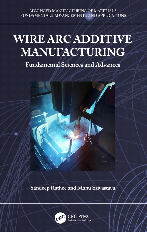 Wire Arc Additive Manufacturing: Fundamental Sciences and Advances (Advanced Manufacturing of Materials)