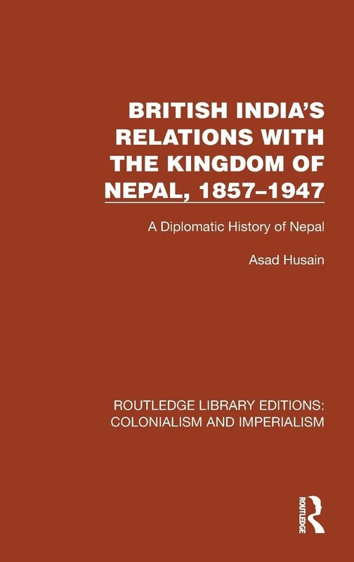 British India's Relations with the Kingdom of Nepal, 1857–1947: A Diplomatic History of Nepal (Routledge Library Editions: Colonialism and Imperialism)