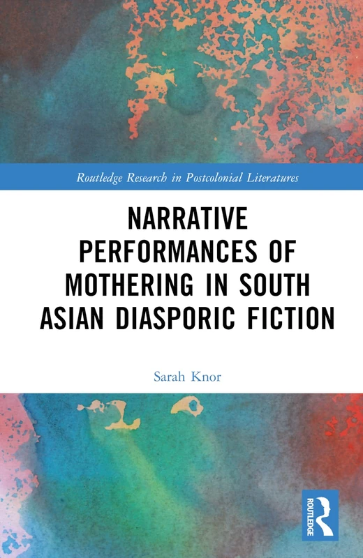 Narrative Performances of Mothering in South Asian Diasporic Fiction (Routledge Research in Postcolonial Literatures)