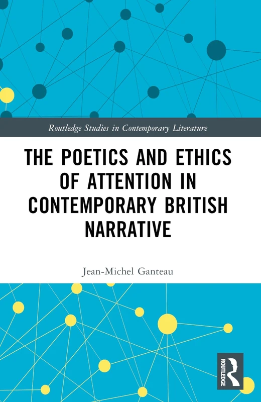 The Poetics and Ethics of Attention in Contemporary British Narrative (Routledge Studies in Contemporary Literature)