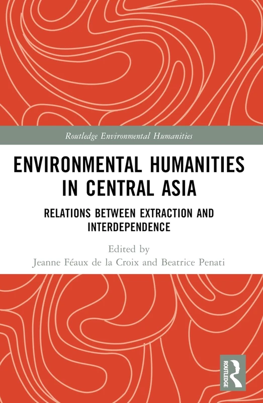Environmental Humanities in Central Asia: Relations Between Extraction and Interdependence (Routledge Environmental Humanities)
