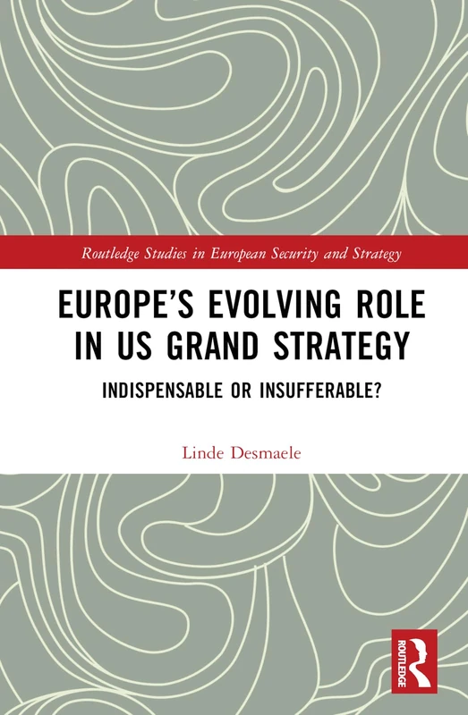 Europe’s Evolving Role in US Grand Strategy: Indispensable or Insufferable? (Routledge Studies in European Security and Strategy)