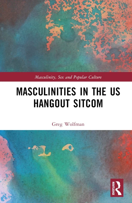 Masculinities in the US Hangout Sitcom (Masculinity, Sex and Popular Culture)