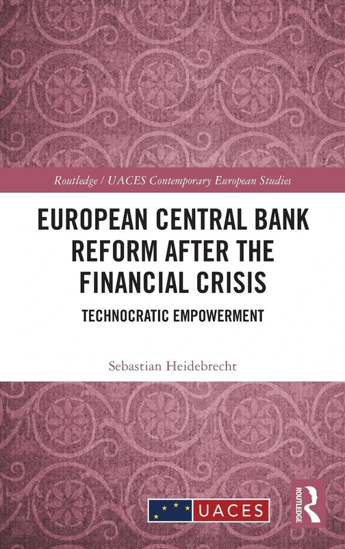 European Central Bank Reform After the Financial Crisis: Technocratic Empowerment (Routledge/UACES Contemporary European Studies)