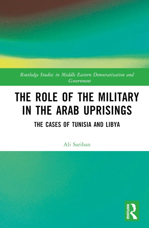 The Role of the Military in the Arab Uprisings: The Cases of Tunisia and Libya (Routledge Studies in Middle Eastern Democratization and Government)