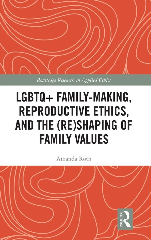 LGBTQ+ Family-Making, Reproductive Ethics, and the (Re)Shaping of Family Values (Routledge Research in Applied Ethics)