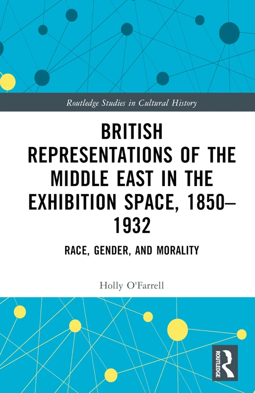 British Representations of the Middle East in the Exhibition Space, 1850–1932: Race, Gender, and Morality (Routledge Studies in Cultural History)