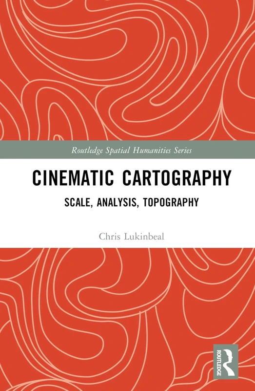 Cinematic Cartography: Scale, Analysis, Topography (Routledge Spatial Humanities Series)
