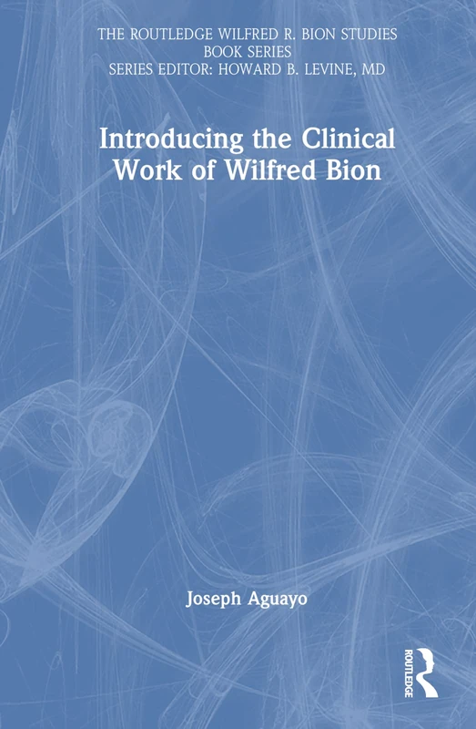Introducing the Clinical Work of Wilfred Bion (The Routledge Wilfred R. Bion Studies Book Series)