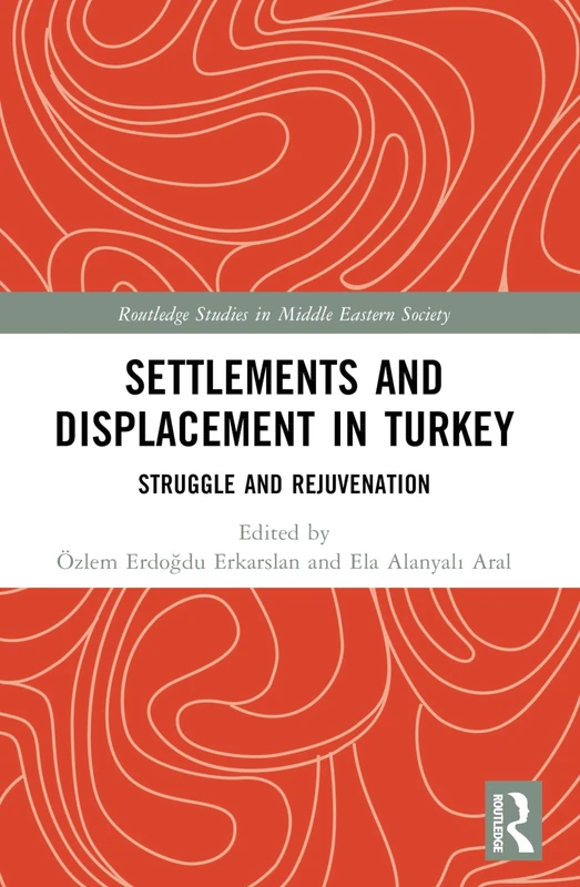 Settlements and Displacement in Turkey: Struggle and Rejuvenation (Routledge Studies in Middle Eastern Society)