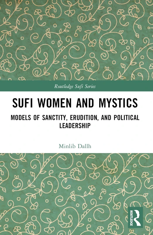 Sufi Women and Mystics: Models of Sanctity, Erudition, and Political Leadership (Routledge Sufi Series)