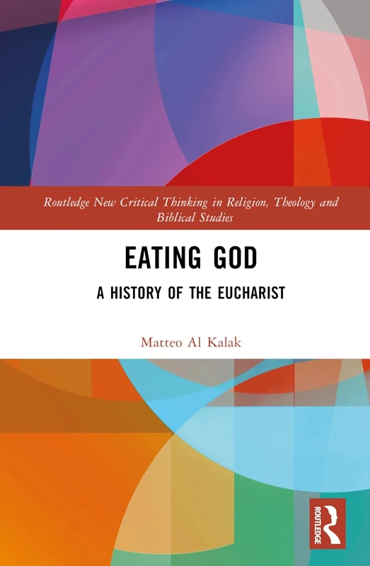 Eating God: A History of the Eucharist (Routledge New Critical Thinking in Religion, Theology and Biblical Studies)