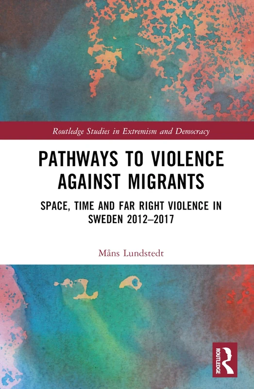 Pathways to Violence Against Migrants: Space, Time and Far Right Violence in Sweden 2012–2017 (Routledge Studies in Extremism and Democracy)