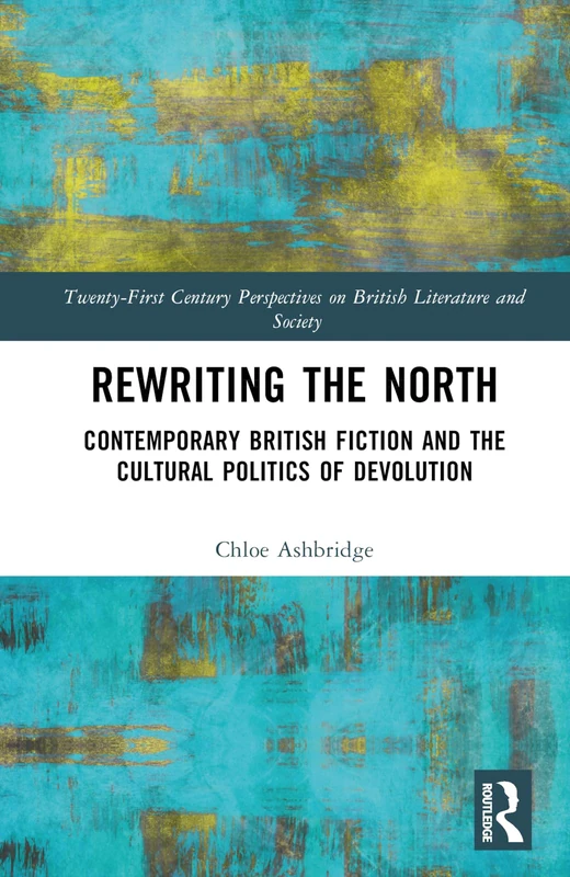 Rewriting the North: Contemporary British Fiction and the Cultural Politics of Devolution (21st Century Perspectives on British Literature and Society)