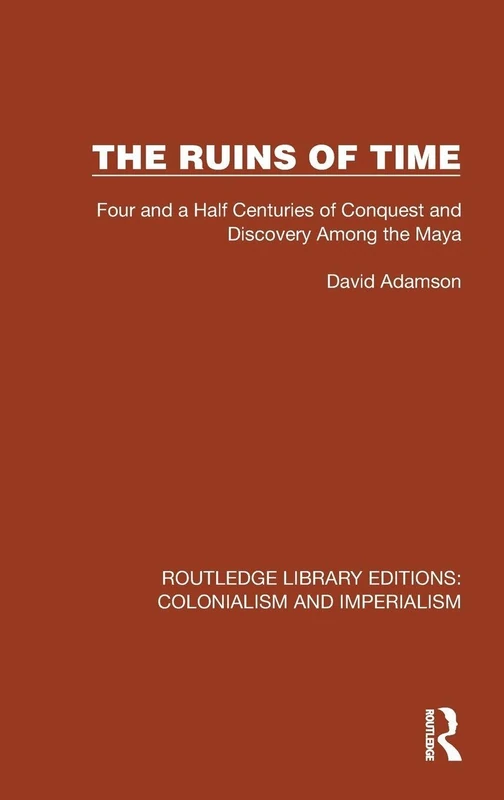 The Ruins of Time: Four and a Half Centuries of Conquest and Discovery Among the Maya (Routledge Library Editions: Colonialism and Imperialism)