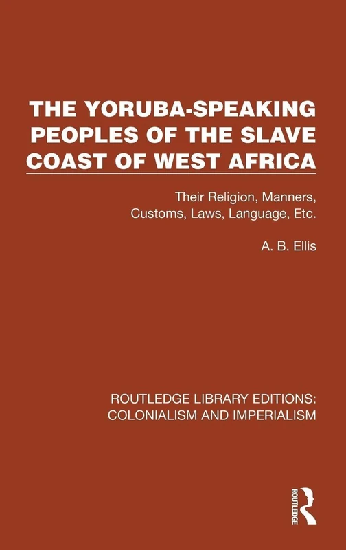 The Yoruba-Speaking Peoples of the Slave Coast of West Africa: Their Religion, Manners, Customs, Laws, Language, Etc (Routledge Library Editions: Colonialism and Imperialism)