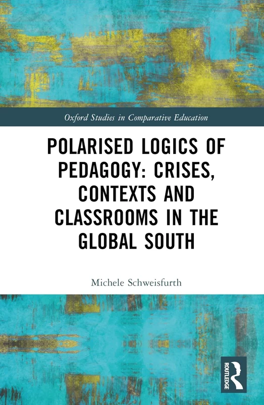 Polarised Logics of Pedagogy: Crises, Contexts and Classrooms in the Global South (Oxford Studies in Comparative Education)