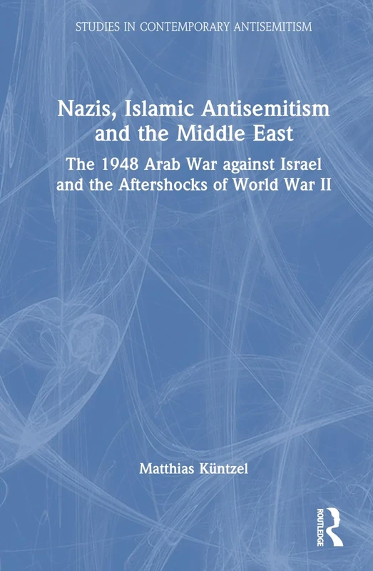 Nazis, Islamic Antisemitism and the Middle East: The 1948 Arab War against Israel and the Aftershocks of World War II (Studies in Contemporary Antisemitism)
