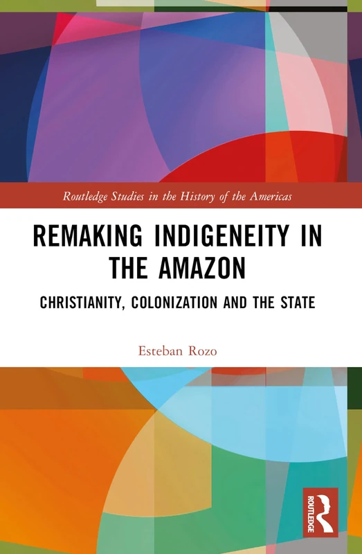 Remaking Indigeneity in the Amazon: Christianity, Colonization and the State (Routledge Studies in the History of the Americas)
