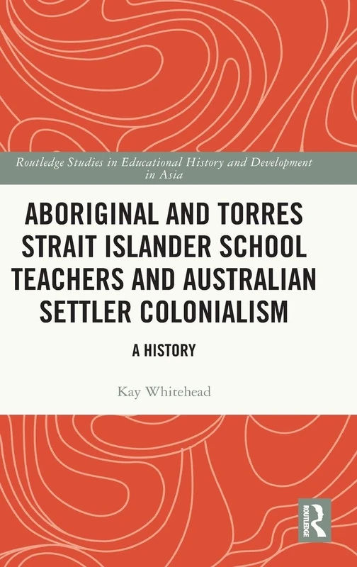 Aboriginal and Torres Strait Islander School Teachers and Australian Settler Colonialism: A History (Routledge Studies in Educational History and Development in Asia)