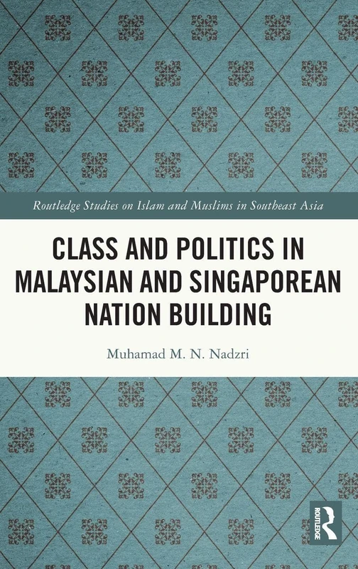 Class and Politics in Malaysian and Singaporean Nation Building (Routledge Studies on Islam and Muslims in Southeast Asia)