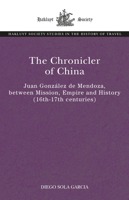 The Chronicler of China: Juan González de Mendoza, between Mission, Empire and History (Sixteenth- to Seventeenth Centuries) (The Hakluyt Society Studies in the History of Travel)