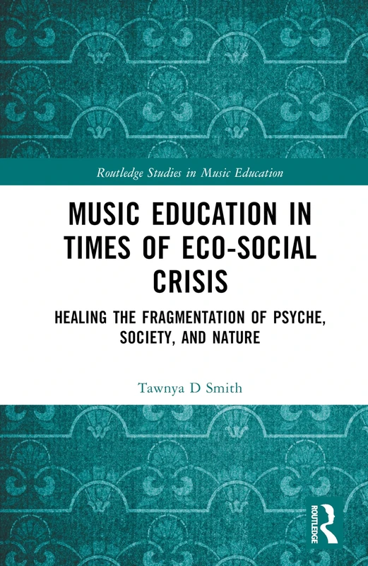 Music Education in Times of Eco-Social Crisis: Healing the Fragmentation of Psyche, Society, and Nature (Routledge Studies in Music Education)