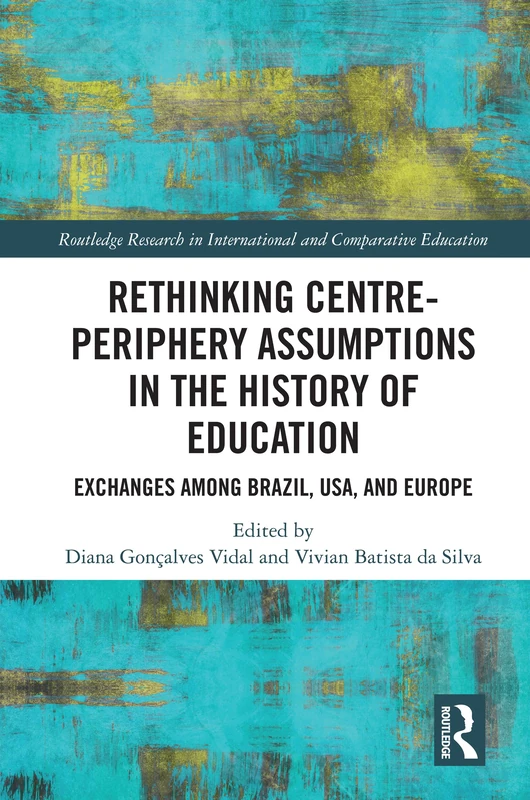 Rethinking Centre-Periphery Assumptions in the History of Education: Exchanges among Brazil, USA, and Europe (Routledge Research in International and Comparative Education)