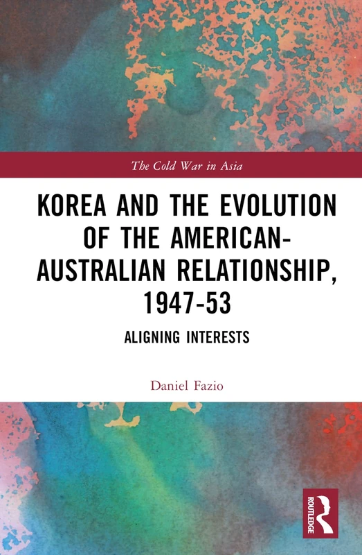 Korea and the Evolution of the American-Australian Relationship, 1947–53: Aligning Interests (The Cold War in Asia)