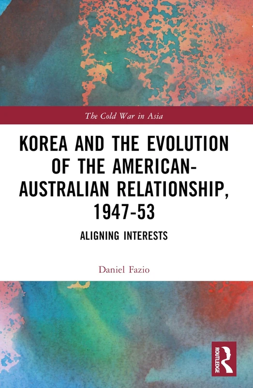 Korea and the Evolution of the American-Australian Relationship, 1947–53: Aligning Interests (The Cold War in Asia)