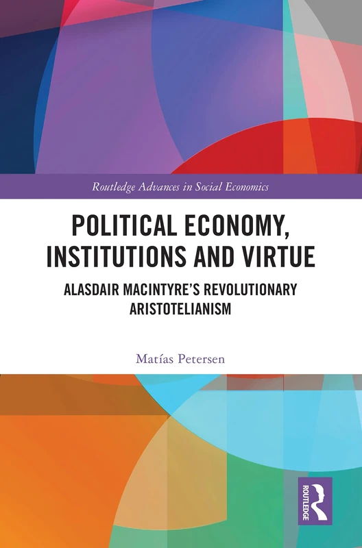 Political Economy, Institutions and Virtue: Alasdair MacIntyre’s Revolutionary Aristotelianism (Routledge Advances in Social Economics)