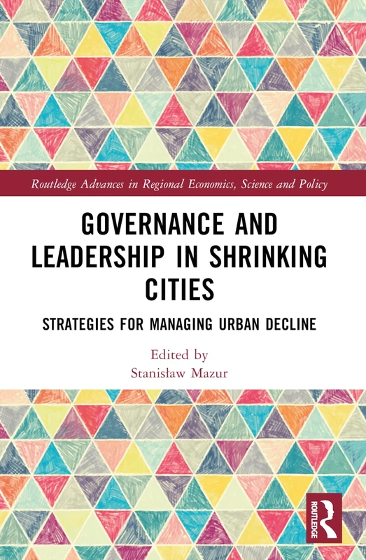 Governance and Leadership in Shrinking Cities: Strategies for Managing Urban Decline (Routledge Advances in Regional Economics, Science and Policy)