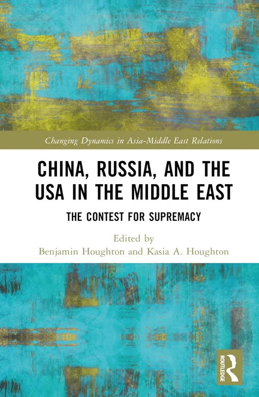 China, Russia, and the USA in the Middle East: The Contest for Supremacy (Changing Dynamics in Asia-Middle East Relations)