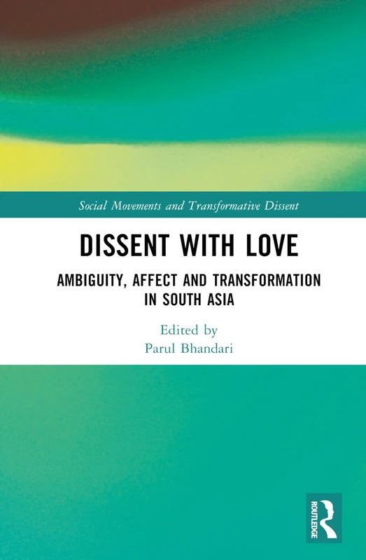 Dissent with Love: Ambiguity, Affect and Transformation in South Asia (Social Movements and Transformative Dissent)