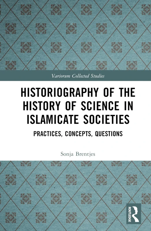Historiography of the History of Science in Islamicate Societies: Practices, Concepts, Questions (Variorum Collected Studies)