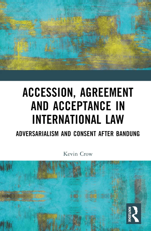 Accession, Agreement and Acceptance in International Law: Adversarialism and Consent after Bandung