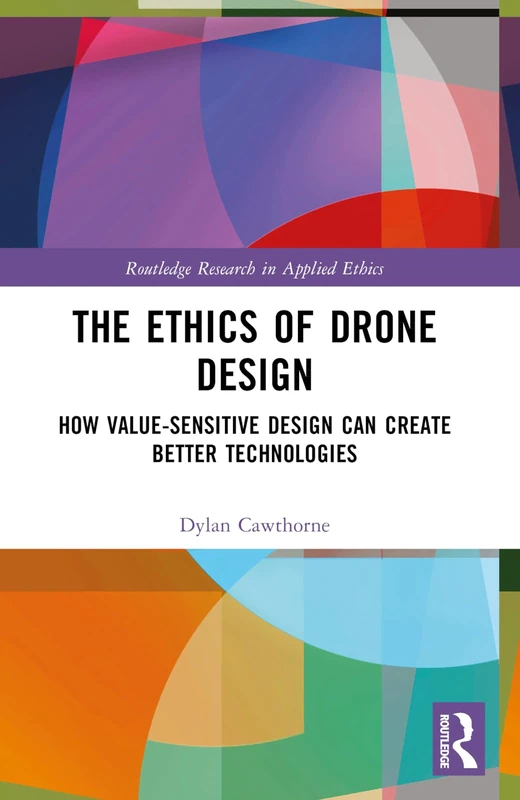 The Ethics of Drone Design: How Value-Sensitive Design Can Create Better Technologies (Routledge Research in Applied Ethics)