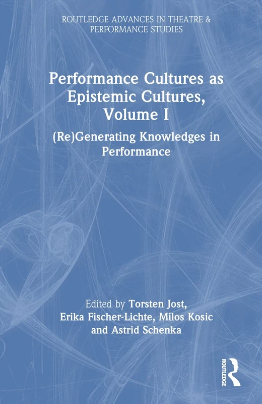 Performance Cultures as Epistemic Cultures, Volume I: (Re)Generating Knowledges in Performance (Routledge Advances in Theatre & Performance Studies)
