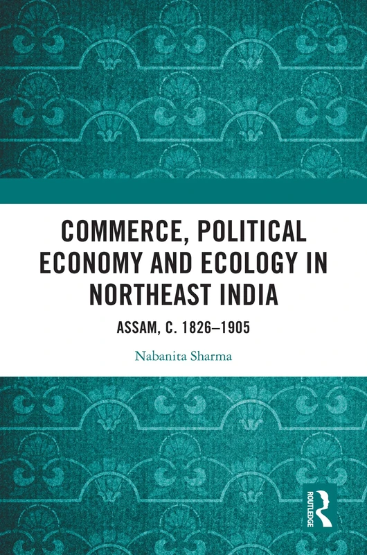 Commerce, Political Economy and Ecology in Northeast India: Assam, c. 1826–1905