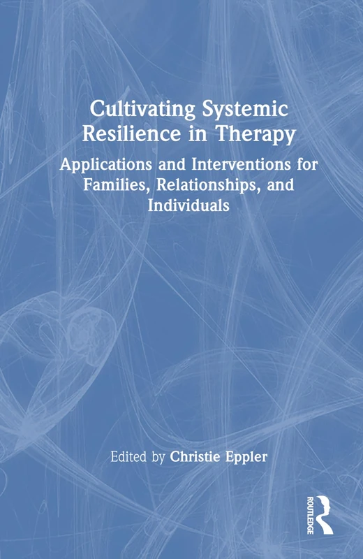 Cultivating Systemic Resilience in Therapy: Applications and Interventions for Families, Relationships, and Individuals