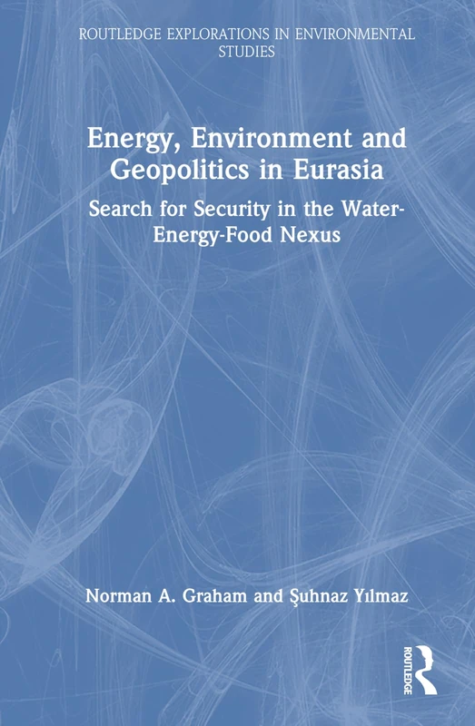 Energy, Environment and Geopolitics in Eurasia: Search for Security in the Water-Energy-Food Nexus (Routledge Explorations in Environmental Studies)