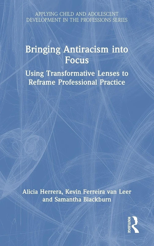 Bringing Antiracism into Focus: Using Transformative Lenses to Reframe Professional Practice (Applying Child and Adolescent Development in the Professions Series)