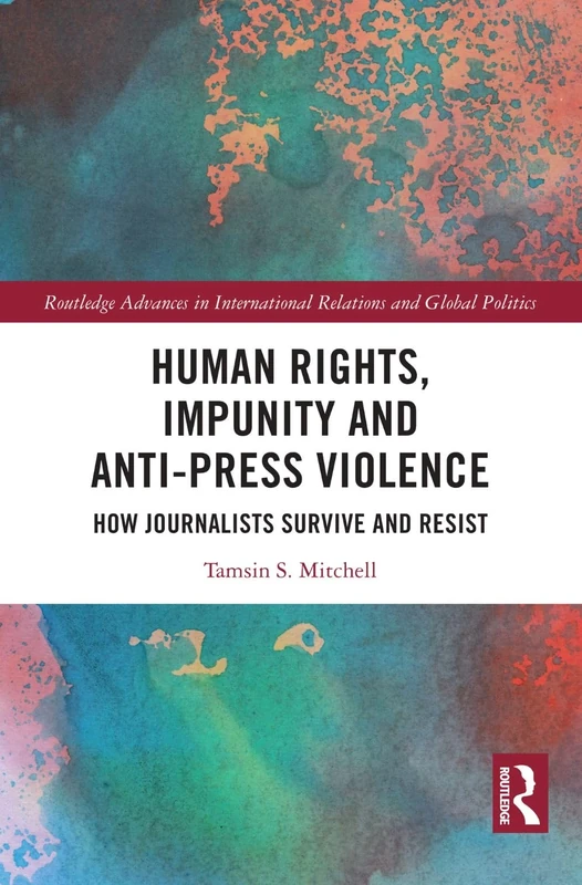 Human Rights, Impunity and Anti-Press Violence: How Journalists Survive and Resist (Routledge Advances in International Relations and Global Politics)