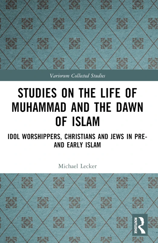 Studies on the Life of Muhammad and the Dawn of Islam: Idol Worshippers, Christians and Jews in Pre- and Early Islam (Variorum Collected Studies)
