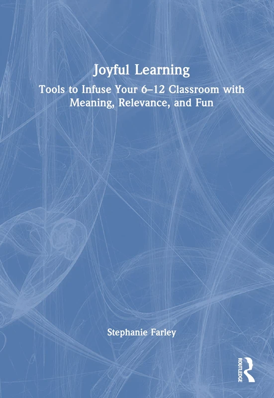 Joyful Learning: Tools to Infuse Your 6-12 Classroom with Meaning, Relevance, and Fun